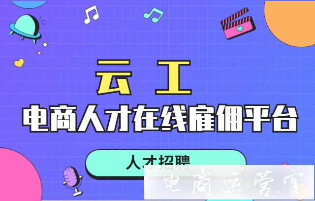 網(wǎng)店人手不夠?電商人才在線雇傭平臺—云工